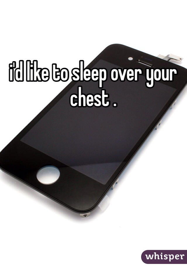 i'd like to sleep over your chest .