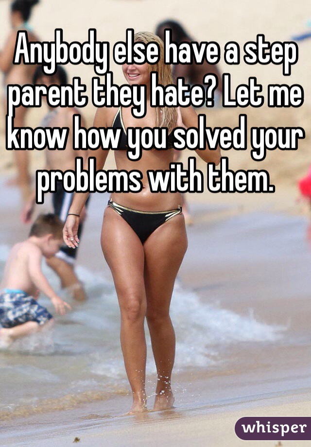 Anybody else have a step parent they hate? Let me know how you solved your problems with them.