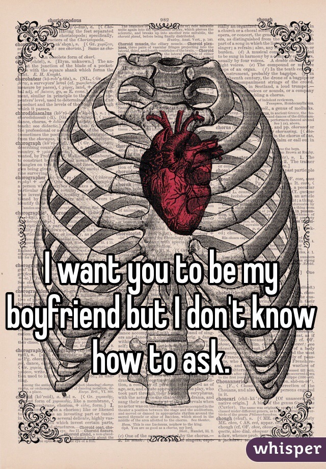 I want you to be my boyfriend but I don't know how to ask. 