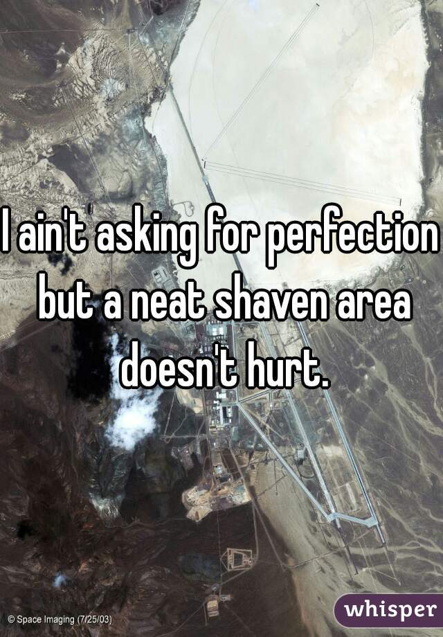 I ain't asking for perfection but a neat shaven area doesn't hurt.