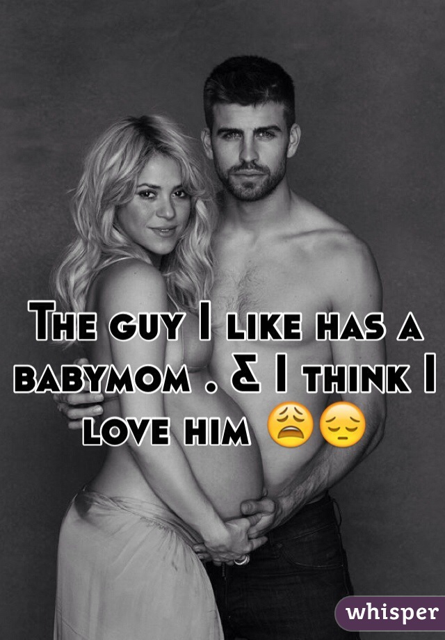 The guy I like has a babymom . & I think I love him 😩😔