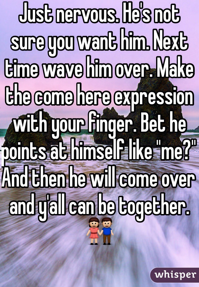 Just nervous. He's not sure you want him. Next time wave him over. Make the come here expression with your finger. Bet he points at himself like "me?" And then he will come over and y'all can be together. 👫