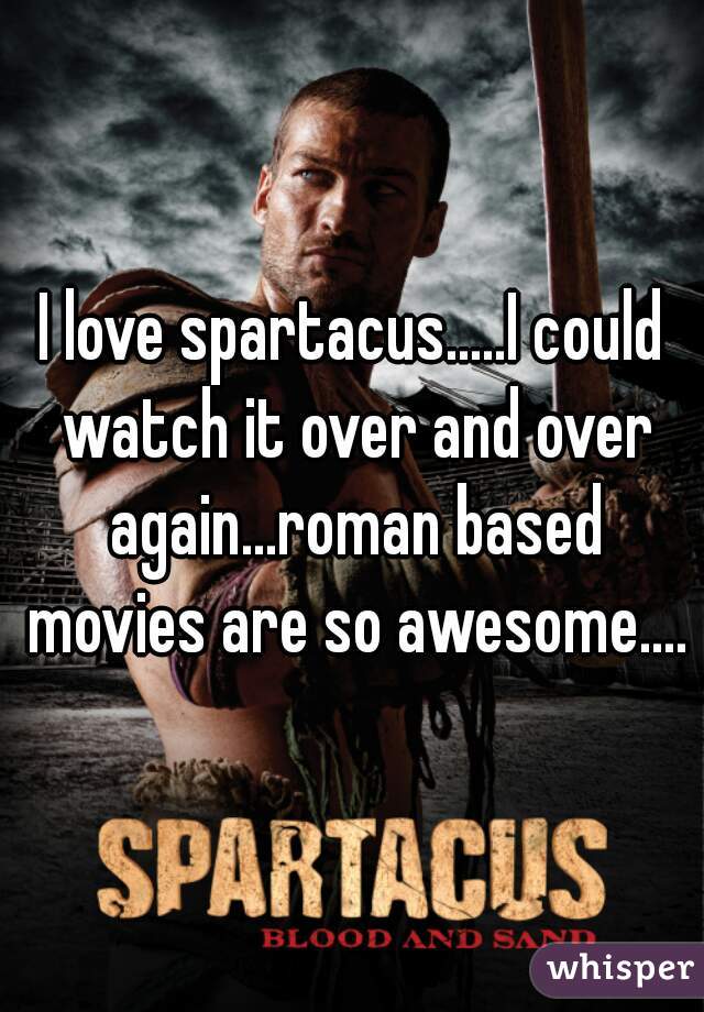 I love spartacus.....I could watch it over and over again...roman based movies are so awesome....