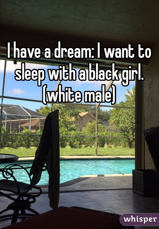 I have a dream: I want to sleep with a black girl.(white male)