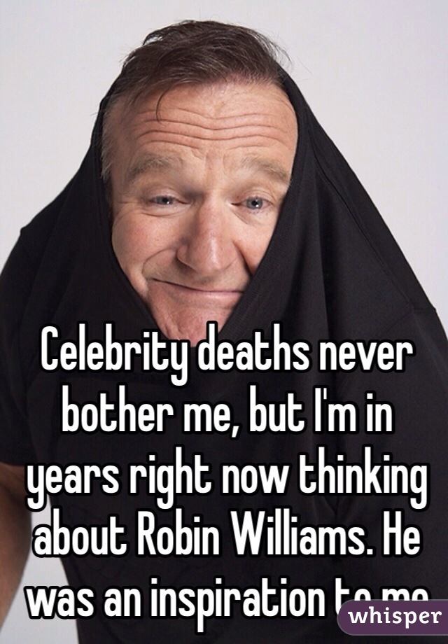 Celebrity deaths never bother me, but I'm in years right now thinking about Robin Williams. He was an inspiration to me 