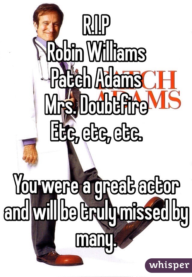 R.I.P 
Robin Williams
Patch Adams
Mrs. Doubtfire
Etc, etc, etc. 

You were a great actor and will be truly missed by many.