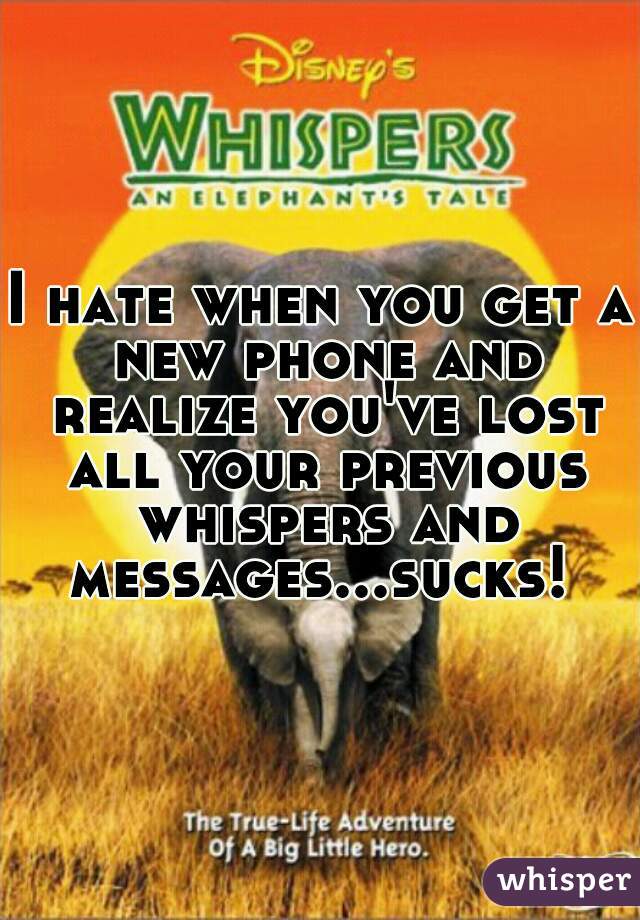 I hate when you get a new phone and realize you've lost all your previous whispers and messages...sucks! 