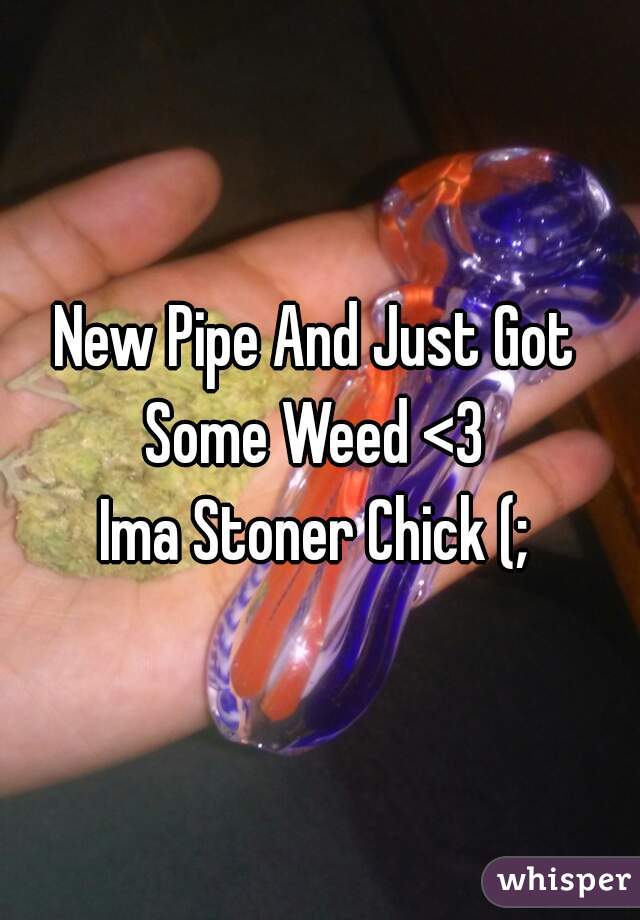 New Pipe And Just Got Some Weed <3 
Ima Stoner Chick (;