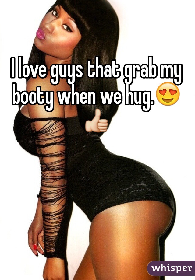 I love guys that grab my booty when we hug.😍👍