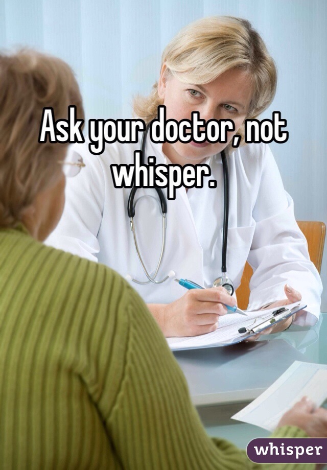 Ask your doctor, not whisper.