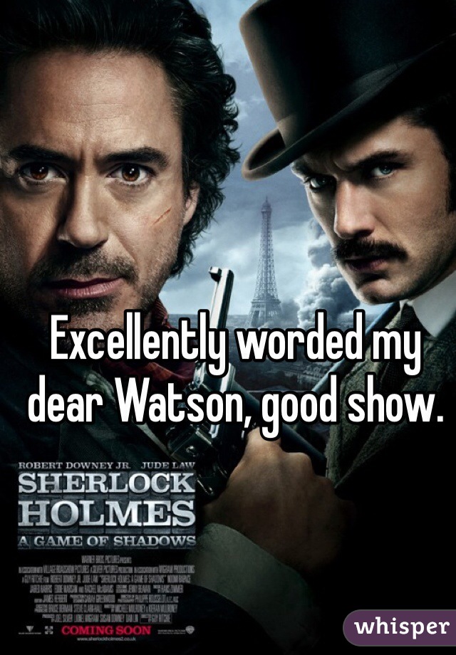 Excellently worded my dear Watson, good show. 