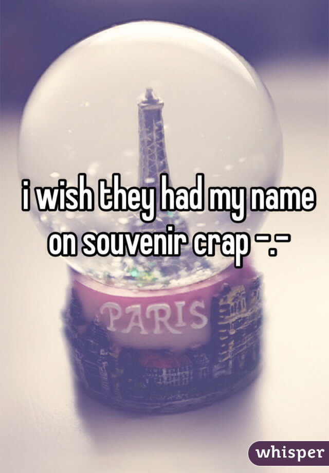 i wish they had my name on souvenir crap -.- 