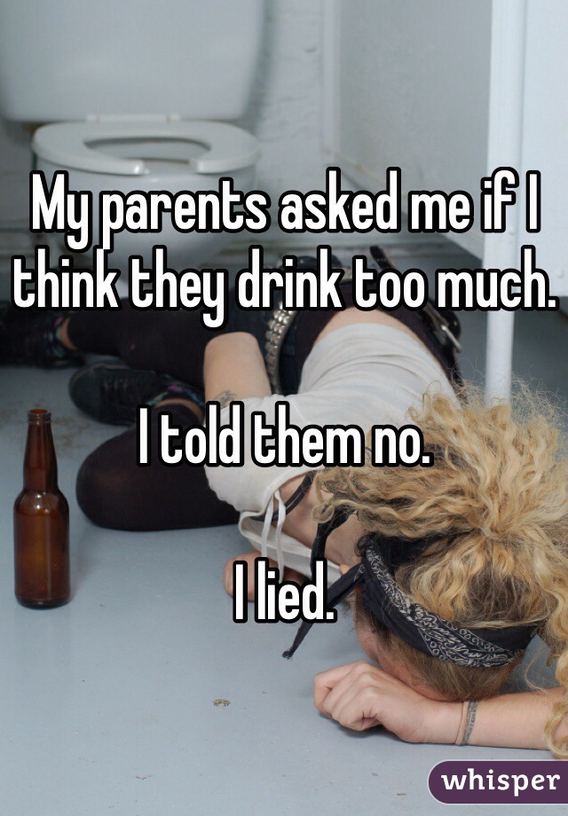 My parents asked me if I think they drink too much. 

I told them no. 

I lied.