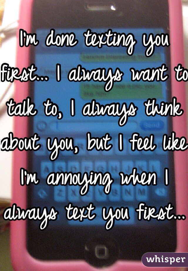 I'm done texting you first... I always want to talk to, I always think about you, but I feel like I'm annoying when I always text you first...
