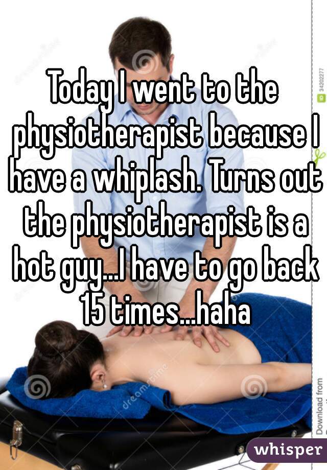 Today I went to the physiotherapist because I have a whiplash. Turns out the physiotherapist is a hot guy...I have to go back 15 times...haha
  