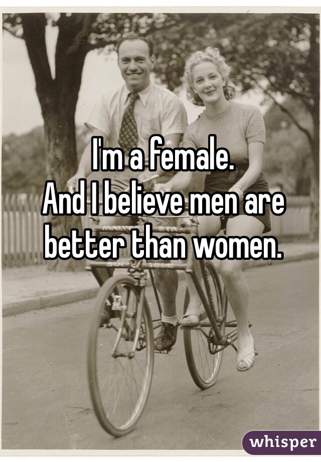 I'm a female. 
And I believe men are better than women. 