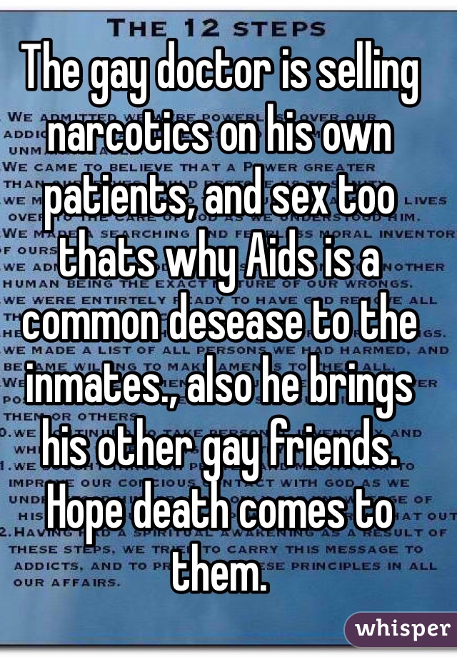 The gay doctor is selling narcotics on his own patients, and sex too thats why Aids is a common desease to the inmates., also he brings his other gay friends. Hope death comes to them. 