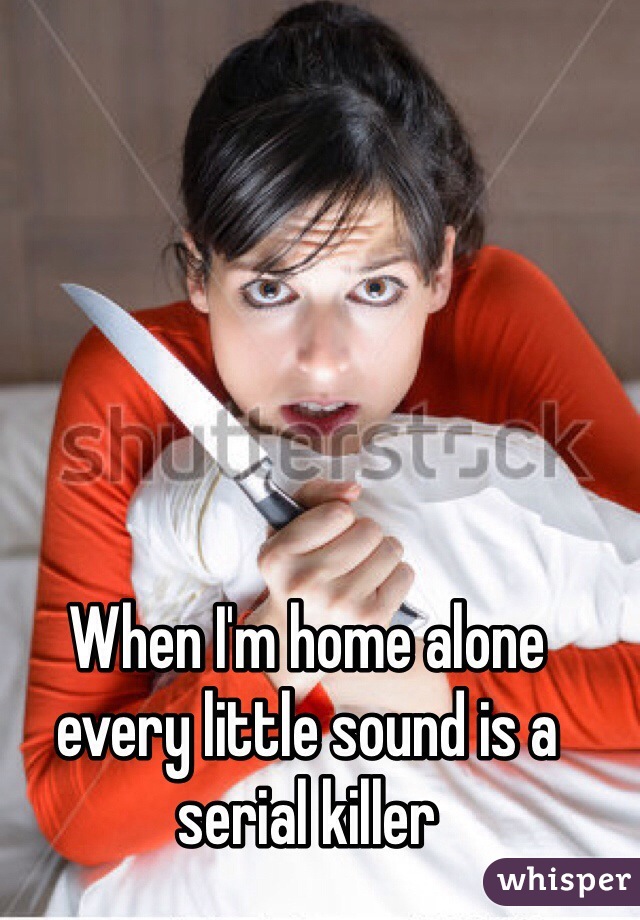 When I'm home alone every little sound is a serial killer
