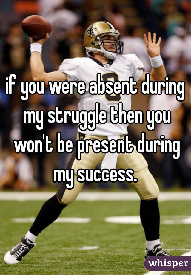 if you were absent during my struggle then you won't be present during my success. 