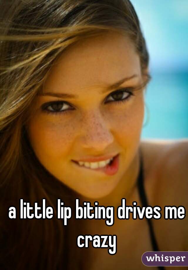 a little lip biting drives me crazy 