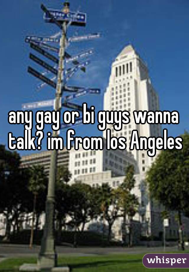any gay or bi guys wanna talk? im from los Angeles