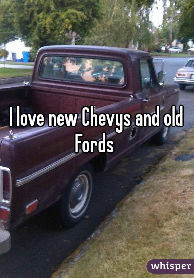 I love new Chevys and old Fords  