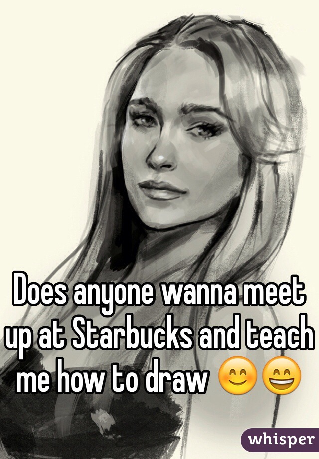 Does anyone wanna meet up at Starbucks and teach me how to draw 😊😄