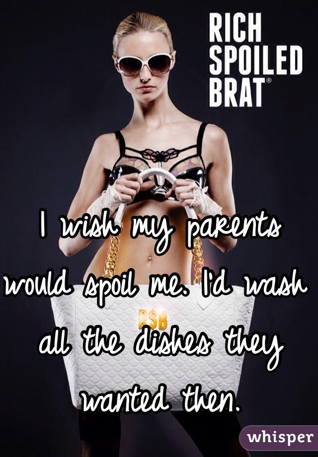 I wish my parents would spoil me. I'd wash all the dishes they wanted then. 