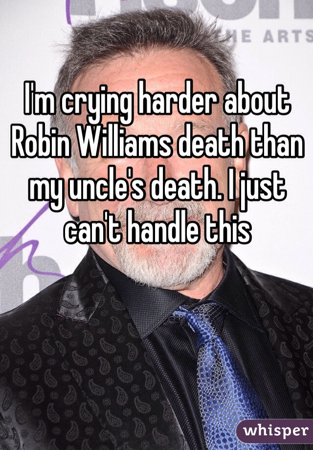 I'm crying harder about Robin Williams death than my uncle's death. I just can't handle this