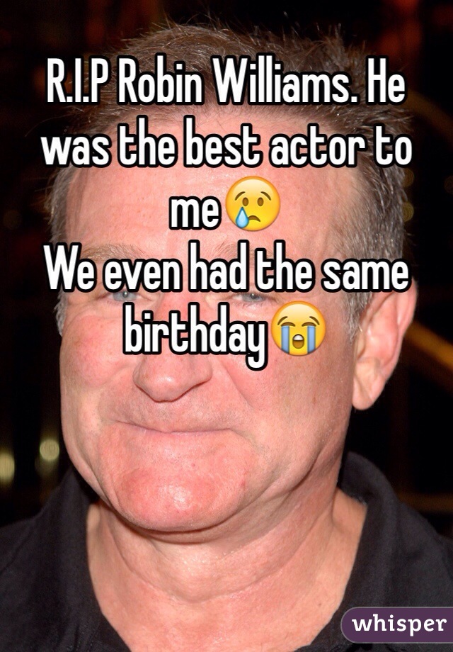 R.I.P Robin Williams. He was the best actor to me😢
We even had the same birthday😭