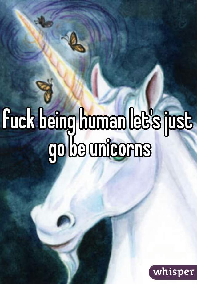 fuck being human let's just go be unicorns