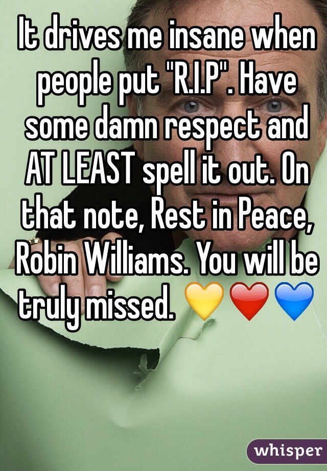 It drives me insane when people put "R.I.P". Have some damn respect and AT LEAST spell it out. On that note, Rest in Peace, Robin Williams. You will be truly missed. 💛❤️💙