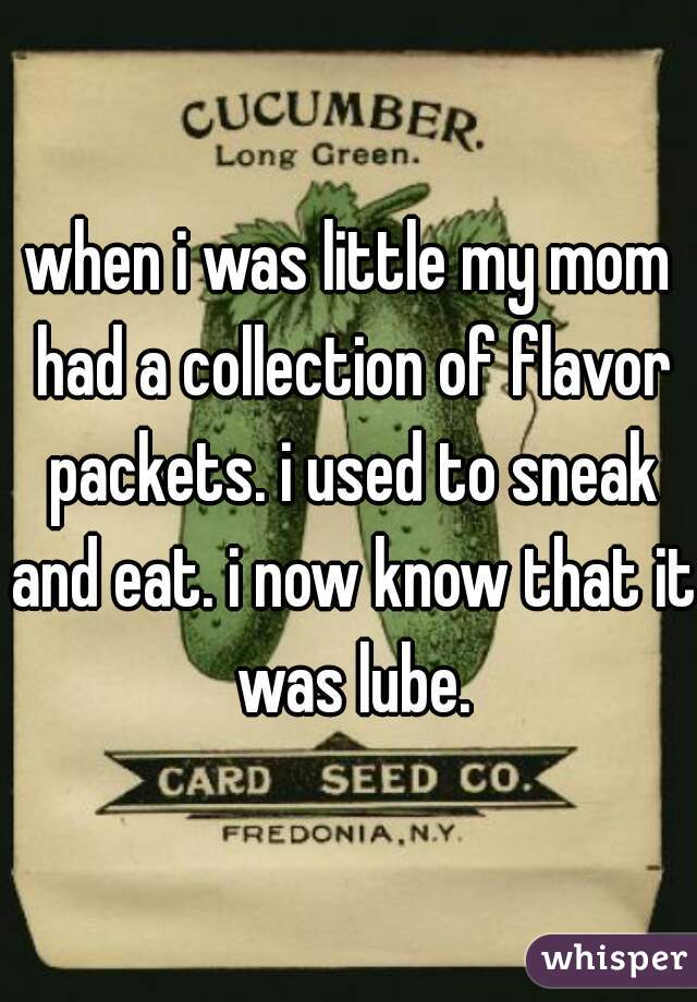 when i was little my mom had a collection of flavor packets. i used to sneak and eat. i now know that it was lube.