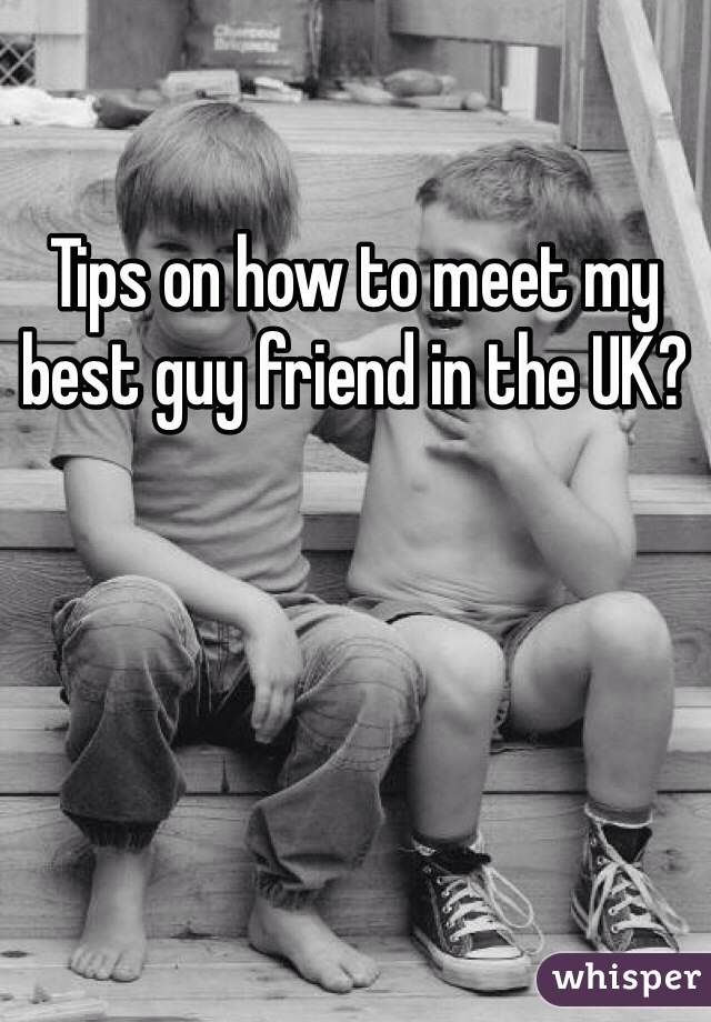 Tips on how to meet my best guy friend in the UK?