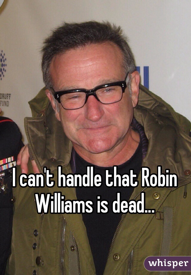 I can't handle that Robin Williams is dead...