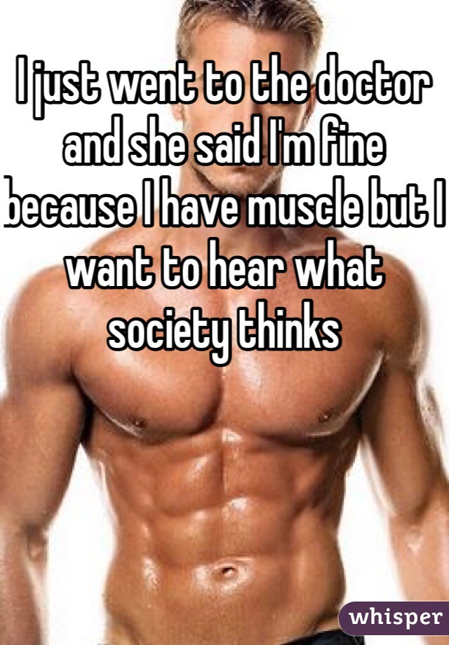I just went to the doctor and she said I'm fine because I have muscle but I want to hear what society thinks 