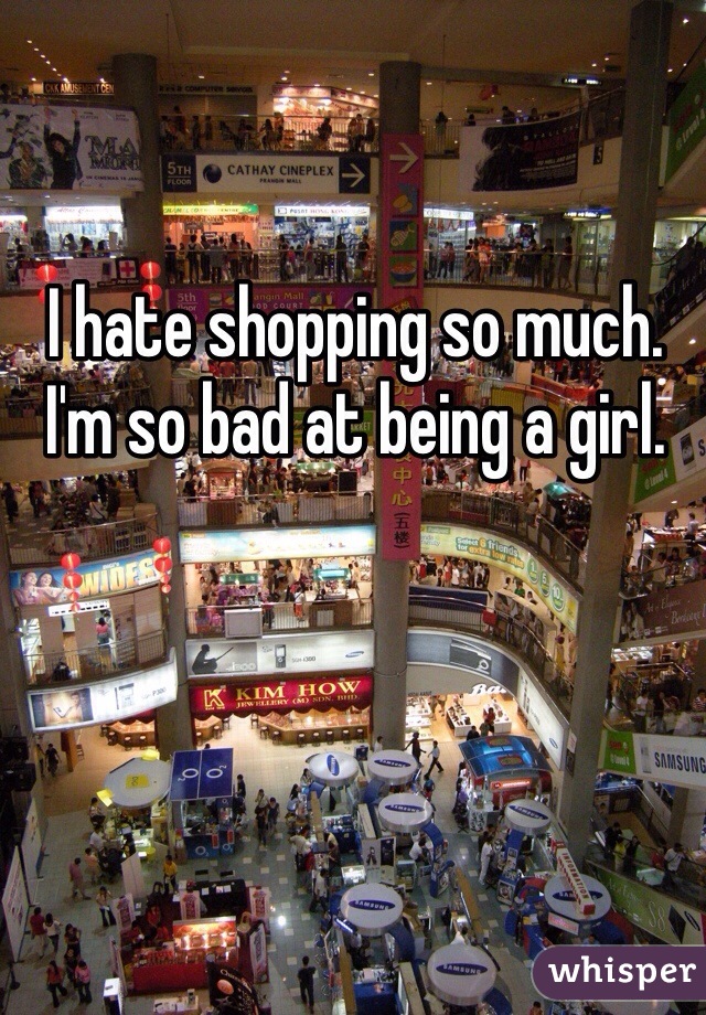 I hate shopping so much. I'm so bad at being a girl.