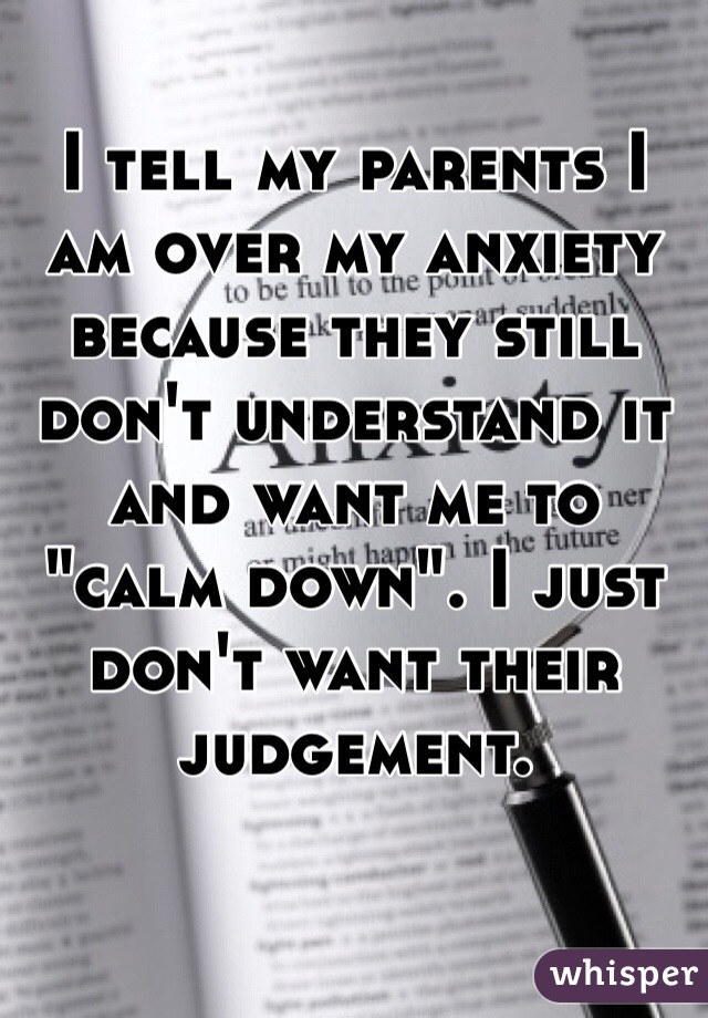 I tell my parents I am over my anxiety because they still don't understand it and want me to "calm down". I just don't want their  judgement. 