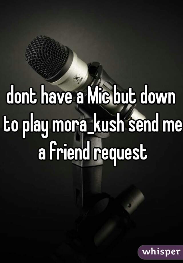 dont have a Mic but down to play mora_kush send me a friend request