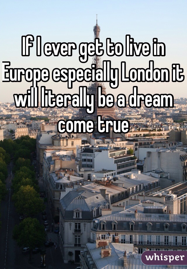 If I ever get to live in Europe especially London it will literally be a dream come true