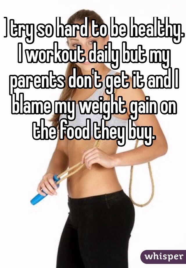 I try so hard to be healthy. I workout daily but my parents don't get it and I blame my weight gain on the food they buy. 
