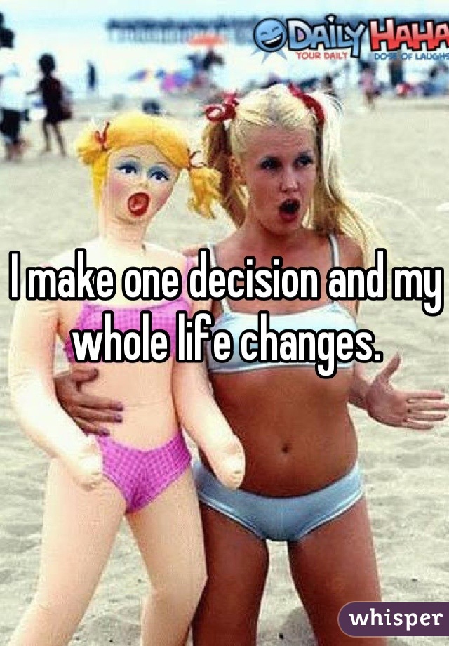 I make one decision and my whole life changes.