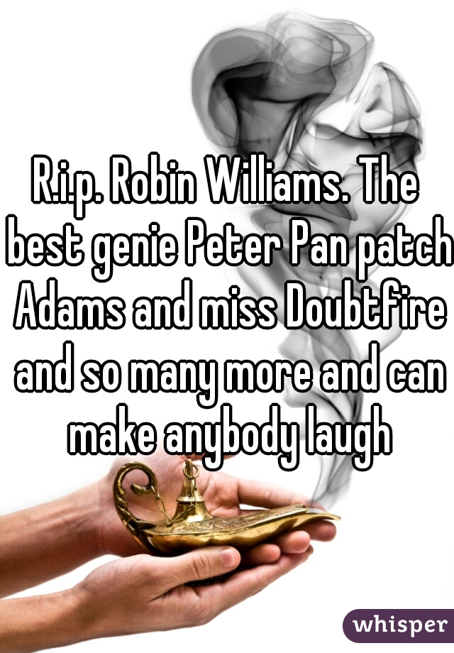 R.i.p. Robin Williams. The best genie Peter Pan patch Adams and miss Doubtfire and so many more and can make anybody laugh