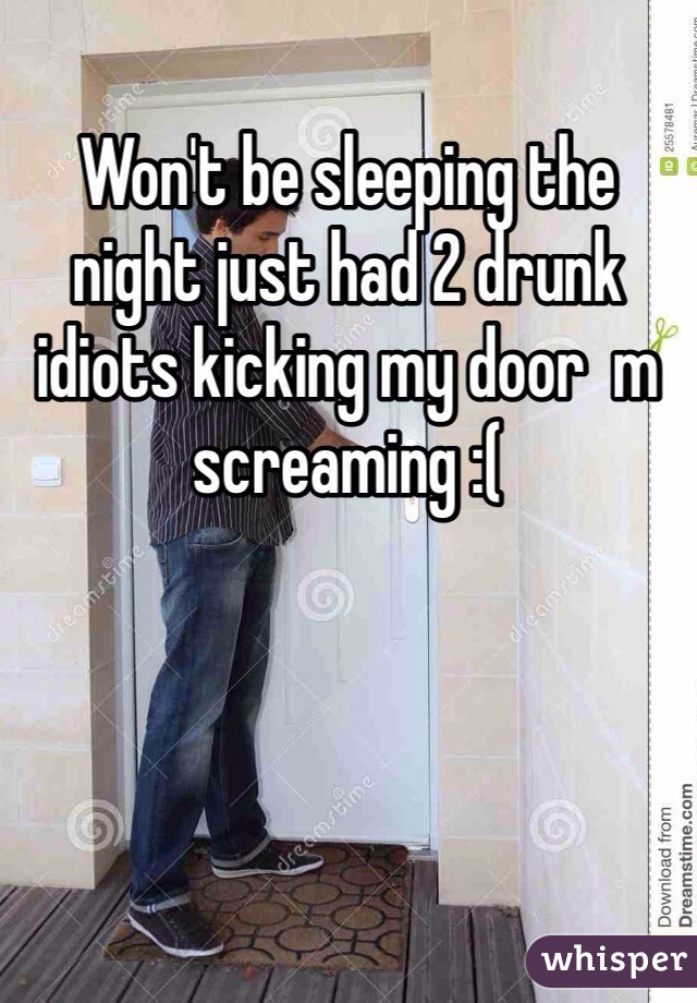 Won't be sleeping the night just had 2 drunk idiots kicking my door  m screaming :( 