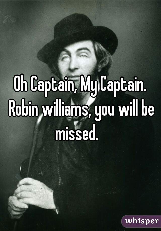 Oh Captain, My Captain. Robin williams, you will be missed.   