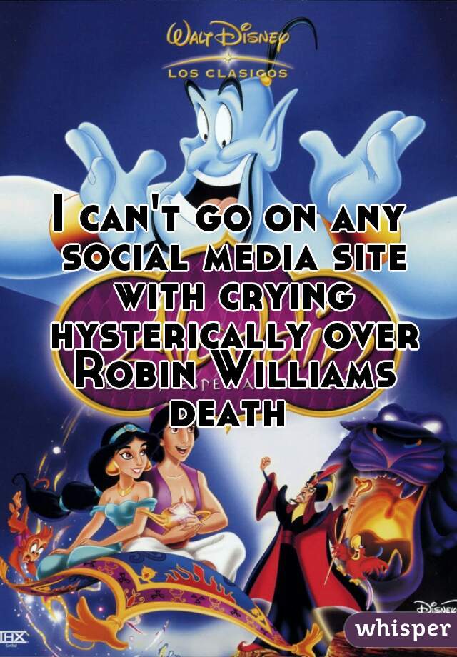 I can't go on any social media site with crying hysterically over Robin Williams death 