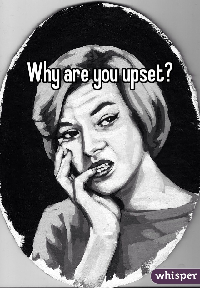Why are you upset? 
