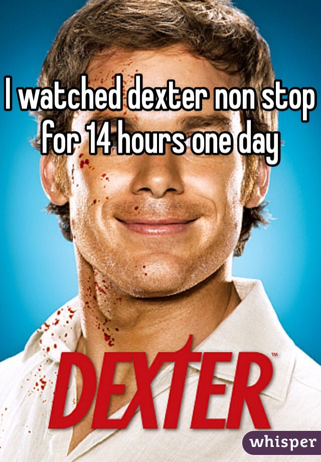 I watched dexter non stop for 14 hours one day