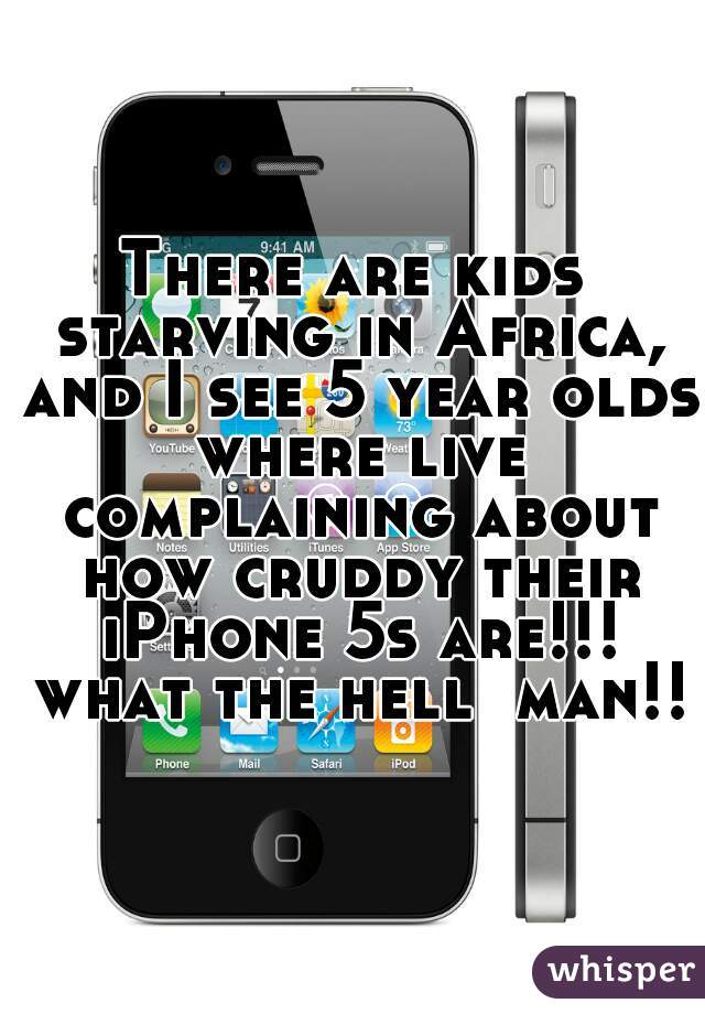 There are kids starving in Africa, and I see 5 year olds where live complaining about how cruddy their iPhone 5s are!!! what the hell  man!!