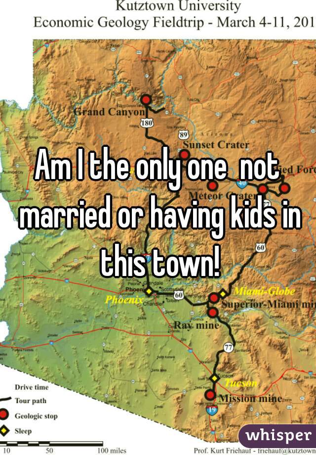 Am I the only one  not married or having kids in this town!